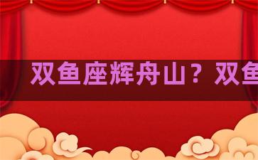 双鱼座辉舟山？双鱼 座